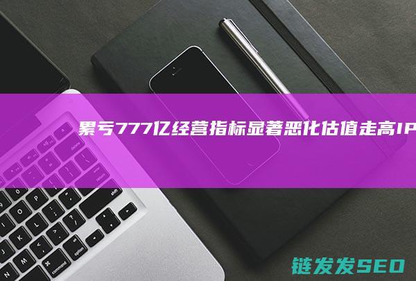 累亏777亿经营指标显著恶化估值走高IPO