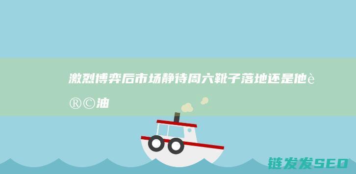 激烈博弈后市场静待周六靴子落地还是他让油