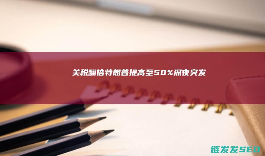 关税翻倍特朗普提高至50%深夜突发