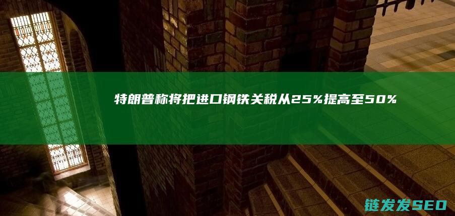 特朗普称将把从25%提高至50%