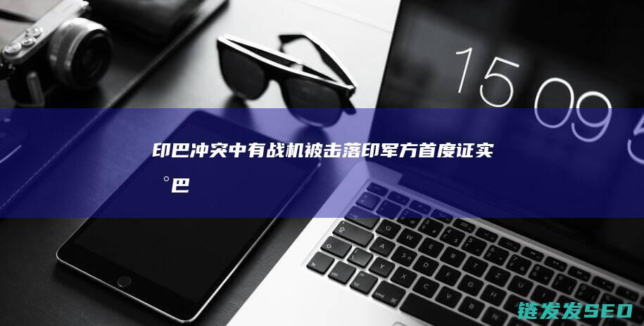 中有战机被击落印军方首度证实印巴