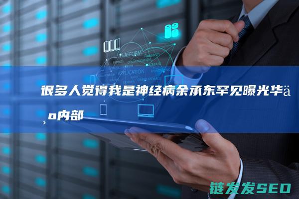 很多人觉得我是神经病余承东罕见曝光内部