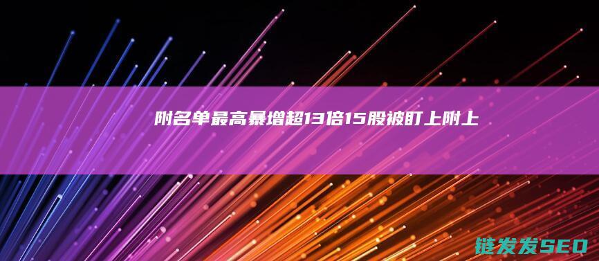 附名单最高暴增超13倍15股被盯上附上