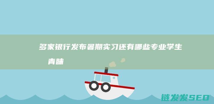 多家银行发布暑期实习还有哪些专业学生受青睐