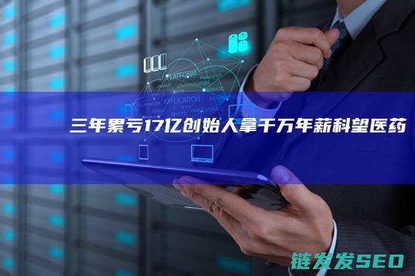 三年累亏17亿创始人拿千万年薪科望医药再