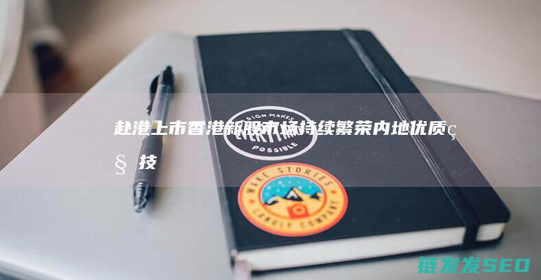赴港上市香港新股市场持续繁荣内地优质科技