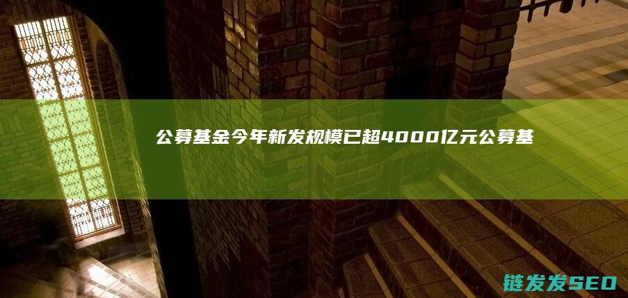 公募今年新发规模已超4000亿元公募基