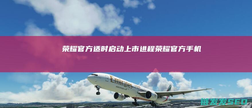 荣耀官方适时启动上市进程荣耀官方手机
