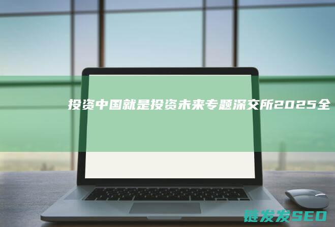 投资中国就是投资未来专题深交所2025全