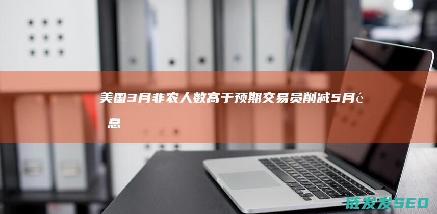 3月非农人数高于预期交易员削减5月降息