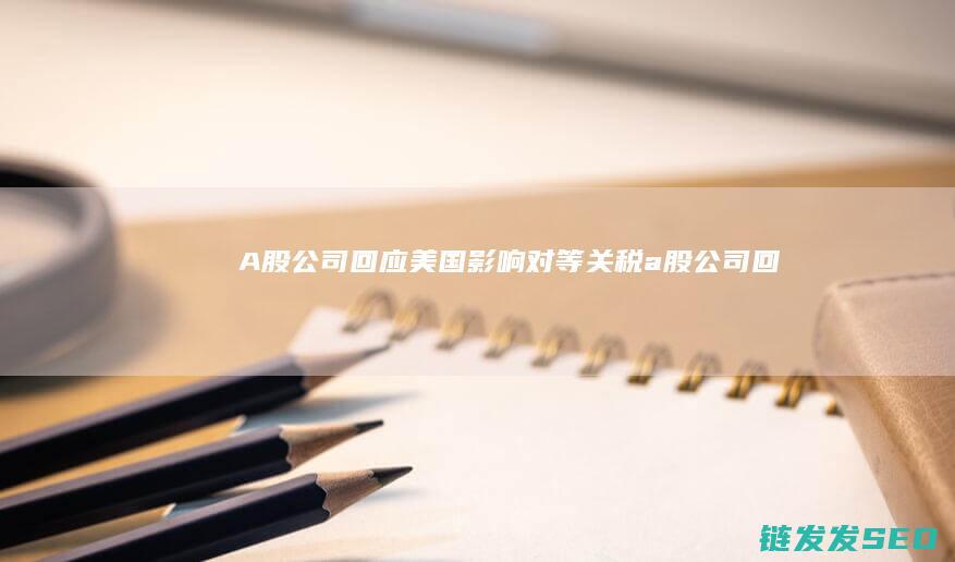 A股公司回应美国-影响-对等关税 (a股公司回应在缅业务影响情况)