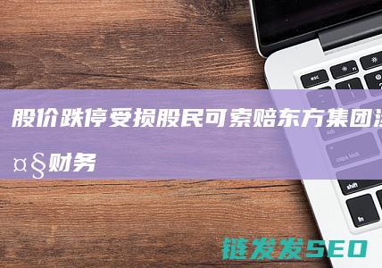 股价跌停受损股民可索赔东方集团涉嫌重大财务
