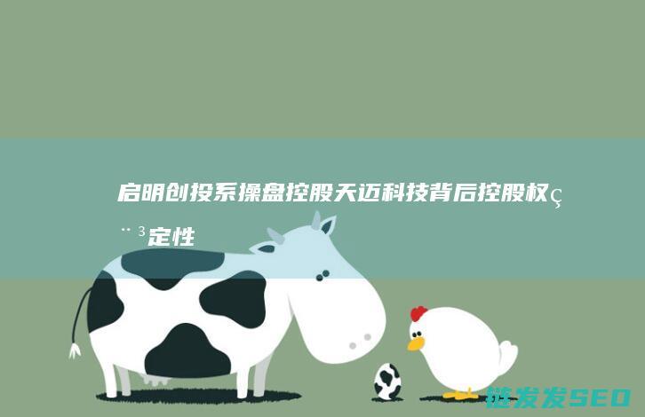 启明创投系操盘控股天迈科技背后-控股权稳定性与提前锁价的合规性何解 (启明创投任务是真的吗)