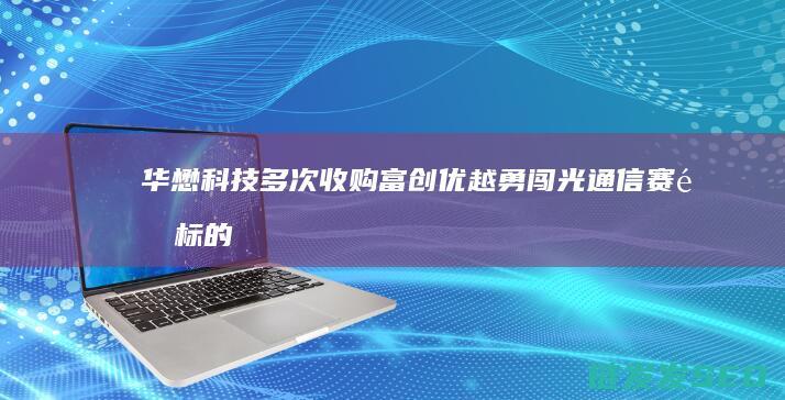 华懋科技多次收购富创优越勇闯光通信赛道标的