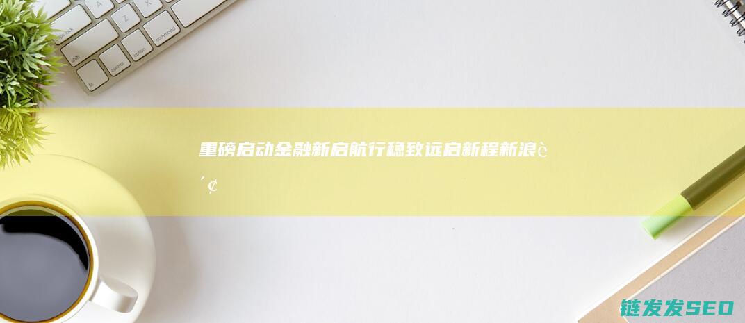 重磅启动金融新启航行稳致远启新程新浪财