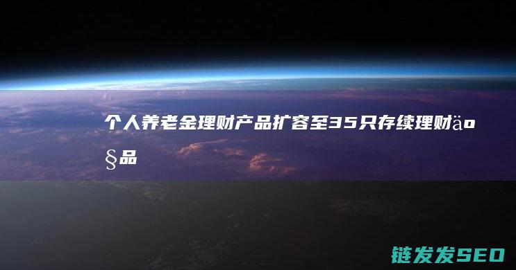 个人养老金理财扩容至35只存续理财
