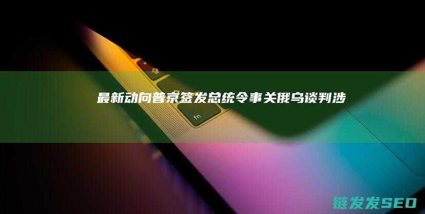 动向普京签发总统令事关俄乌谈判涉及