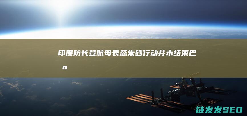 印度防长登航母表态朱砂行动并未结束巴基