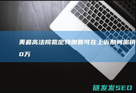 美最高法院裁定-特朗普可在上诉期间撤销50万移民保护身份 (美最高法院裁决豁免权)
