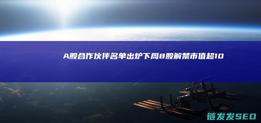A股合作伙伴名单出炉下周8股解禁市值超10