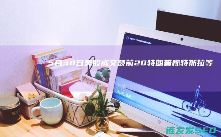 5月30日美股成交额前20称特斯拉等
