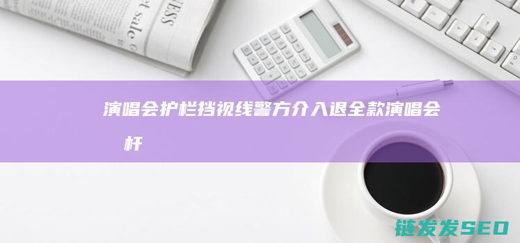 演唱会护栏挡视线警方介入退全款演唱会栏杆