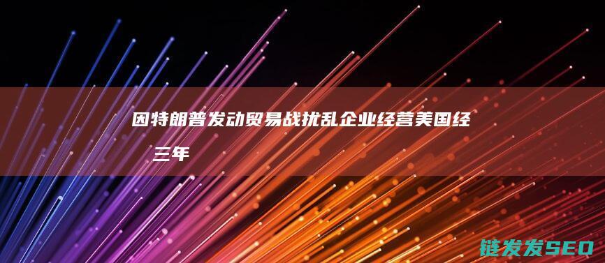 因特朗普发动扰乱企业经营美国经济三年