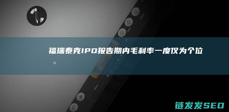 福瑞泰克IPO报告期内毛利率一度仅为个位数
