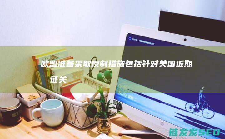 欧盟准备采取反制措施包括针对近期加征关