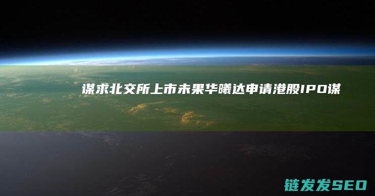 谋求北交所上市未果华曦达申请港股IPO谋