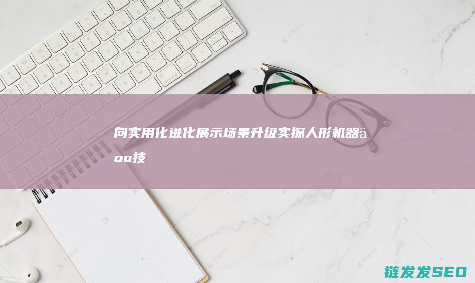 向实用化进化展示场景升级实探人形机器人技