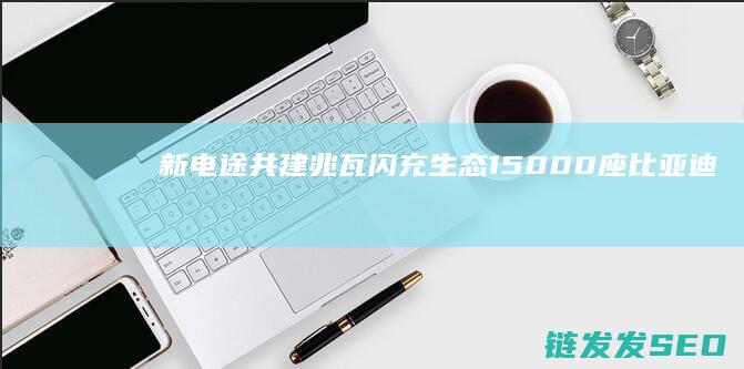 新电途共建兆瓦闪充生态15000座比亚迪