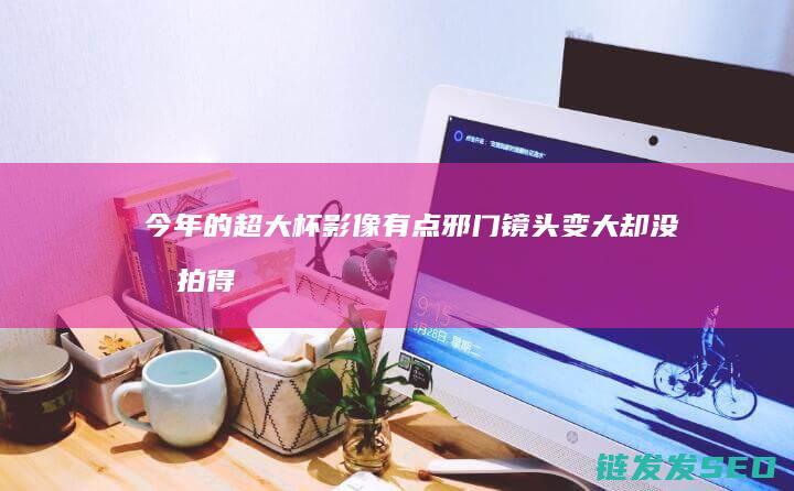 今年的超大杯影像有点邪门-镜头变大却没有拍得更远 (今年的超大杯足球比赛)