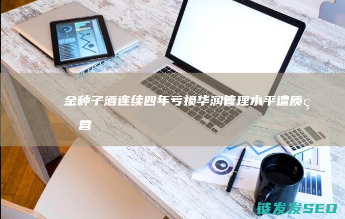 金种子酒连续四年亏损华润管理水平遭质疑营