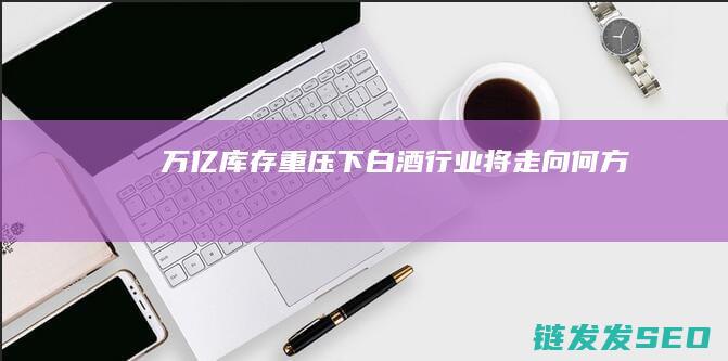万亿库存重压下白酒行业将走向何方