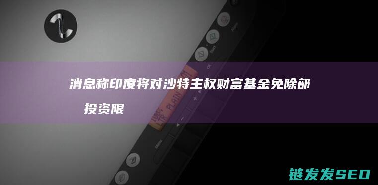消息称印度将对沙特主权财富基金免除部分投资限