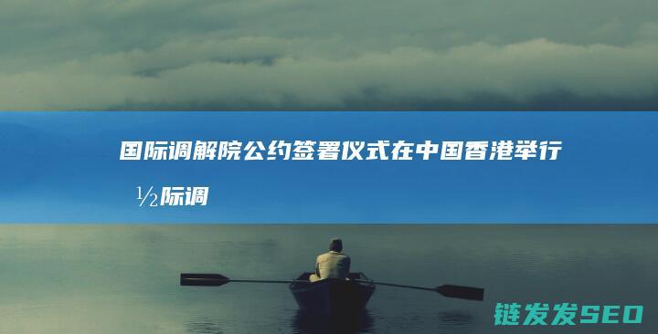 国际调解院公约签署仪式在中国香港举行国际调
