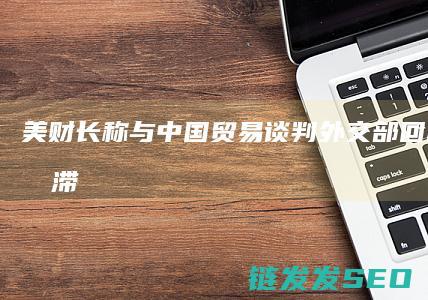 美财长称与中国贸易外交部有点停滞