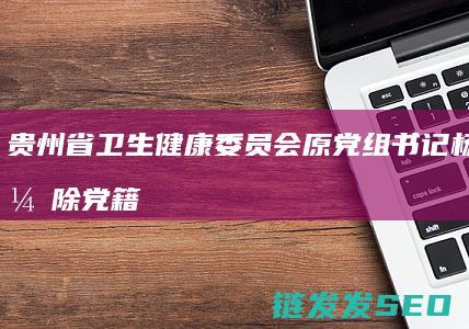 贵州省卫生健康委员会原党组书记杨慧被开除党籍