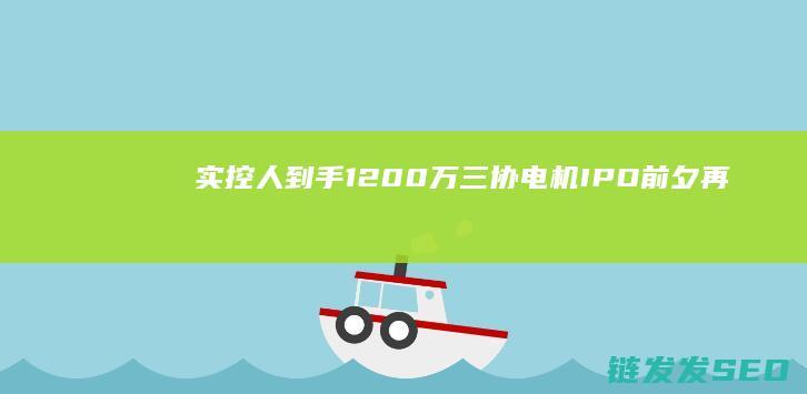 实控人到手1200万三协电机IPO前夕再
