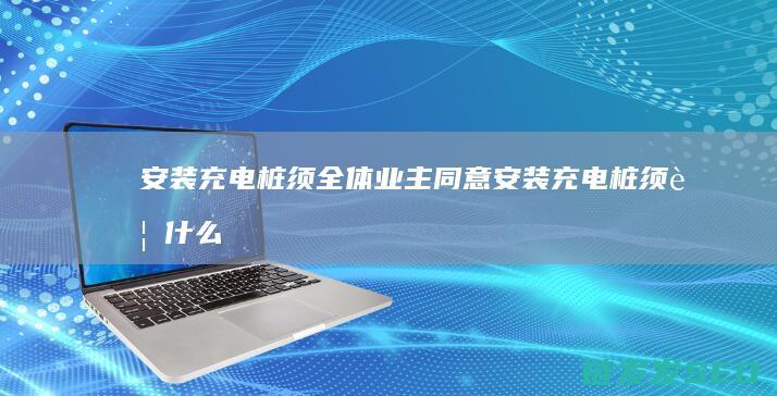安装充电桩须全体业主同意安装充电桩须要什么
