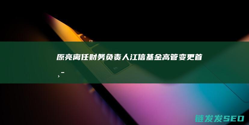 原亮离任-财务负责人-江信基金高管变更-首席信息官-新任陈锦为副总经理 (原亮亮公示)