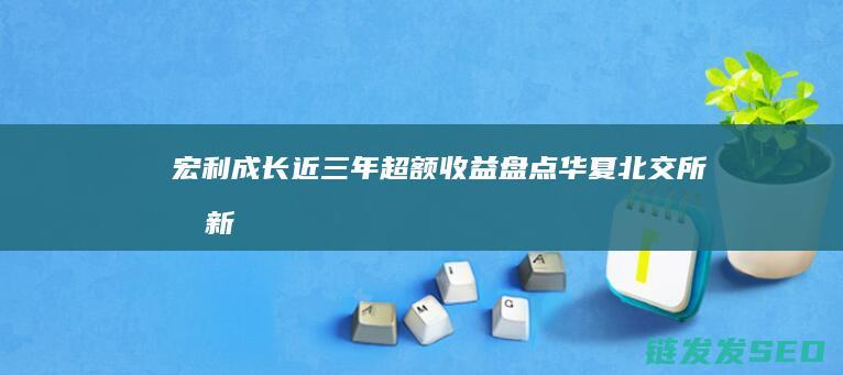 宏利成长近三年超额收益盘点华夏北交所创新