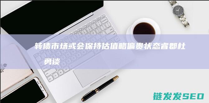 转债市场或会保持估值略偏贵状态睿郡杜昌勇谈