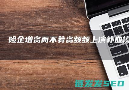 险企-增资而不募资频频上演-补血-模式何以生变 (险资增持股票是利好吗)