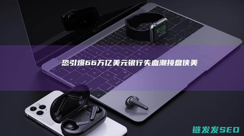 恐引爆66万亿美元银行失血潮接盘侠美