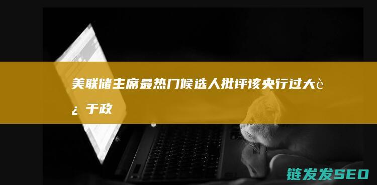 主席最热门候选人批评该央行过大过于政