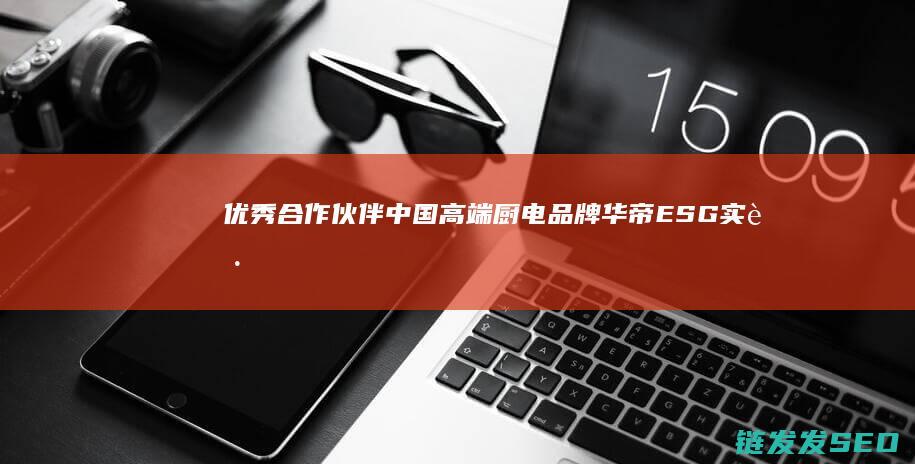 优秀合作伙伴-中国高端厨电品牌华帝ESG实践再获认可！大湾区媒体授予-称号 (中海地产南京分公司优秀合作伙伴)