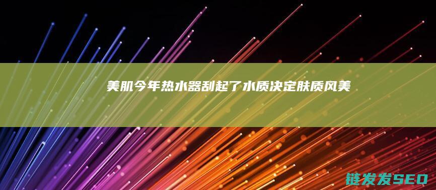 美肌今年热水器刮起了水质决定肤质风美