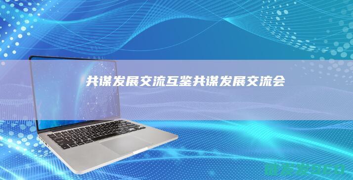 共谋发展交流互鉴共谋发展交流会